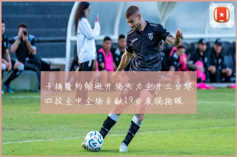卡梅隆约翰逊开场火力全开三分球四投全中全场贡献19分表现抢眼
