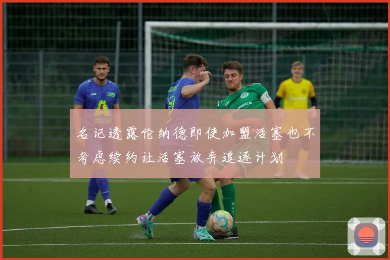 名记透露伦纳德即使加盟活塞也不考虑续约让活塞放弃追逐计划