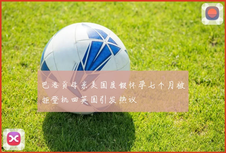 巴洛贡母亲美国度假怀孕七个月被拒登机回英国引发热议