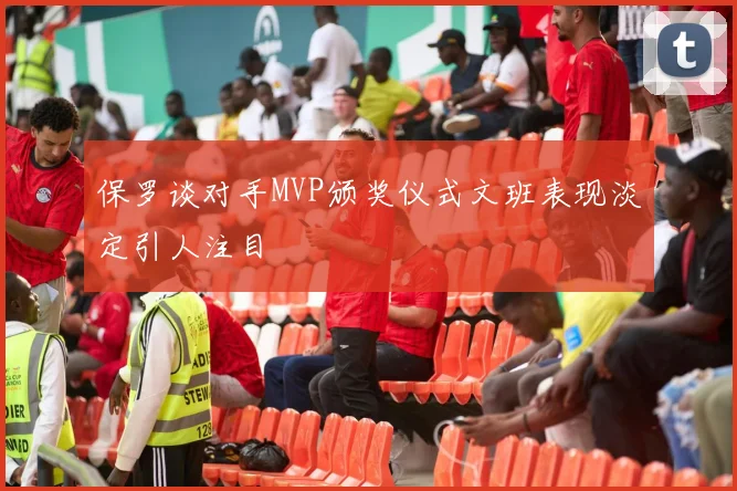保罗谈对手MVP颁奖仪式文班表现淡定引人注目