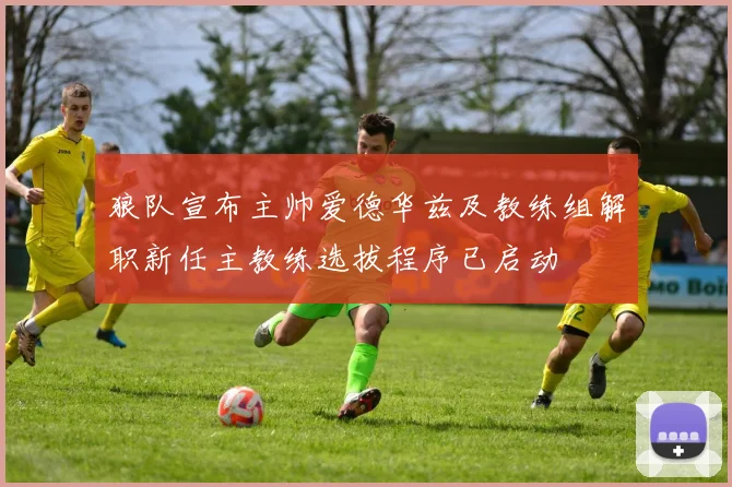 狼队宣布主帅爱德华兹及教练组解职新任主教练选拔程序已启动