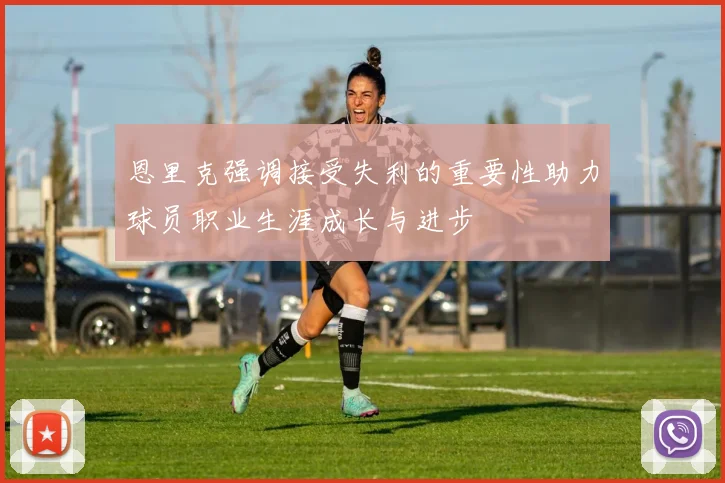 恩里克强调接受失利的重要性助力球员职业生涯成长与进步