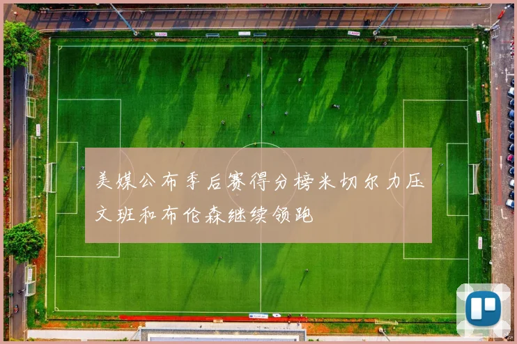 美媒公布季后赛得分榜米切尔力压文班和布伦森继续领跑