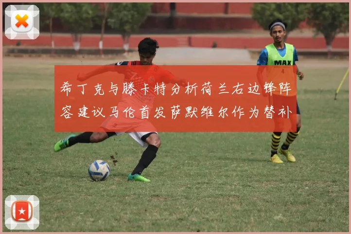 希丁克与滕卡特分析荷兰右边锋阵容建议马伦首发萨默维尔作为替补选择