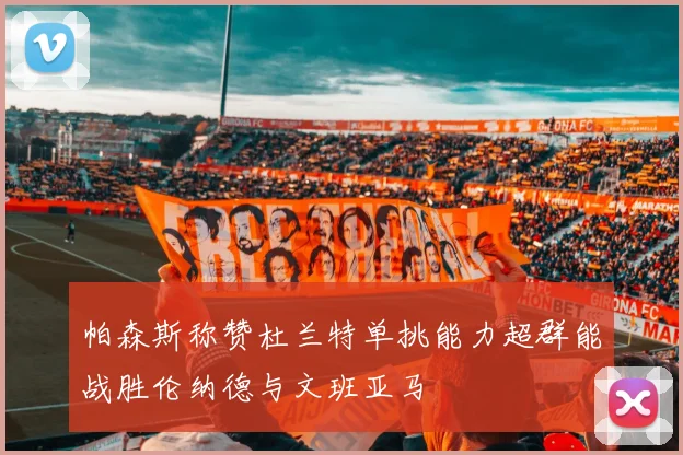 帕森斯称赞杜兰特单挑能力超群能战胜伦纳德与文班亚马