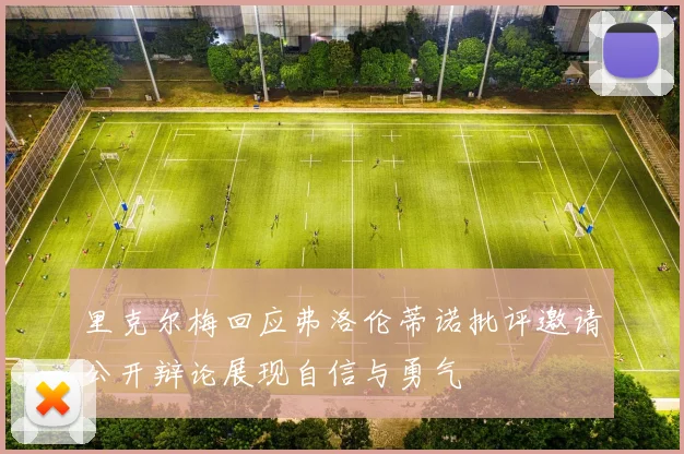 里克尔梅回应弗洛伦蒂诺批评邀请公开辩论展现自信与勇气