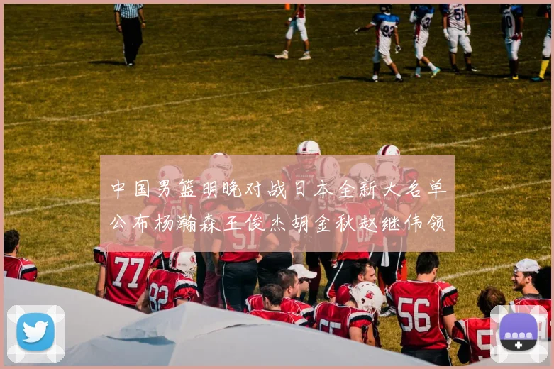 中国男篮明晚对战日本全新大名单公布杨瀚森王俊杰胡金秋赵继伟领衔出战
