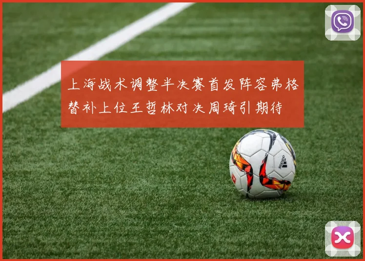 上海战术调整半决赛首发阵容弗格替补上位王哲林对决周琦引期待