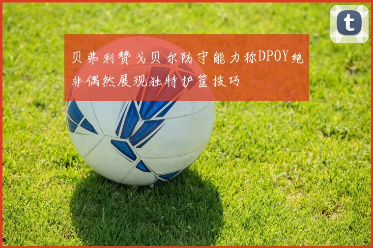 贝弗利赞戈贝尔防守能力称DPOY绝非偶然展现独特护筐技巧