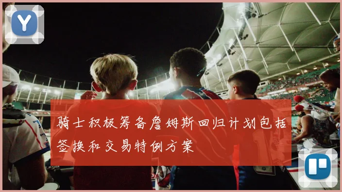 骑士积极筹备詹姆斯回归计划包括签换和交易特例方案