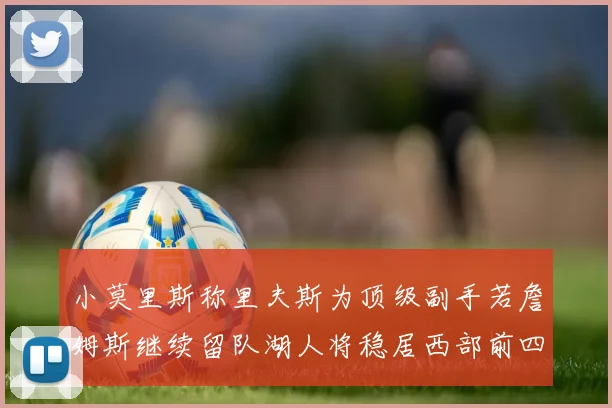 小莫里斯称里夫斯为顶级副手若詹姆斯继续留队湖人将稳居西部前四
