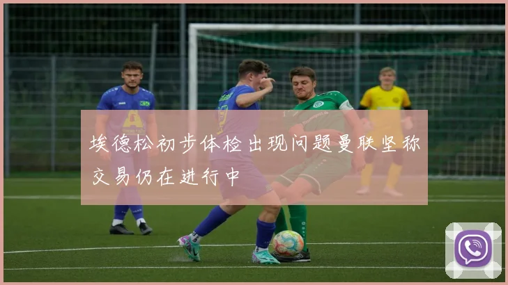 埃德松初步体检出现问题曼联坚称交易仍在进行中