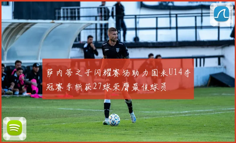 萨内蒂之子闪耀赛场助力国米U14夺冠赛季斩获27球荣膺最佳球员