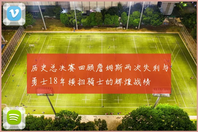 历史总决赛回顾詹姆斯两次失利与勇士18年横扫骑士的辉煌战绩