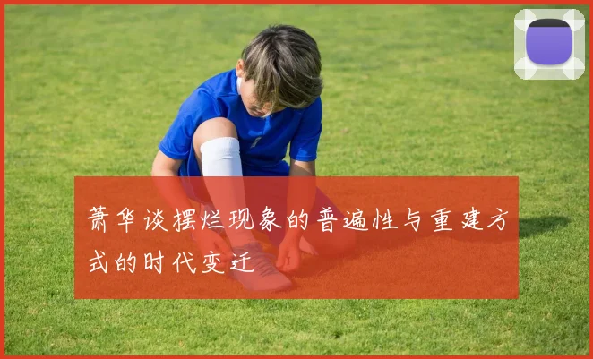 萧华谈摆烂现象的普遍性与重建方式的时代变迁