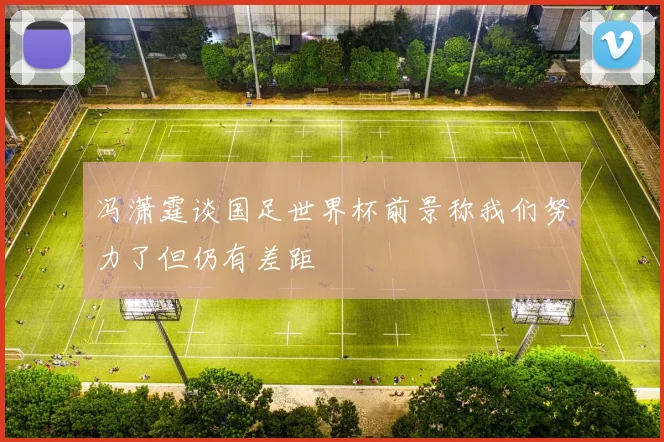 冯潇霆谈国足世界杯前景称我们努力了但仍有差距
