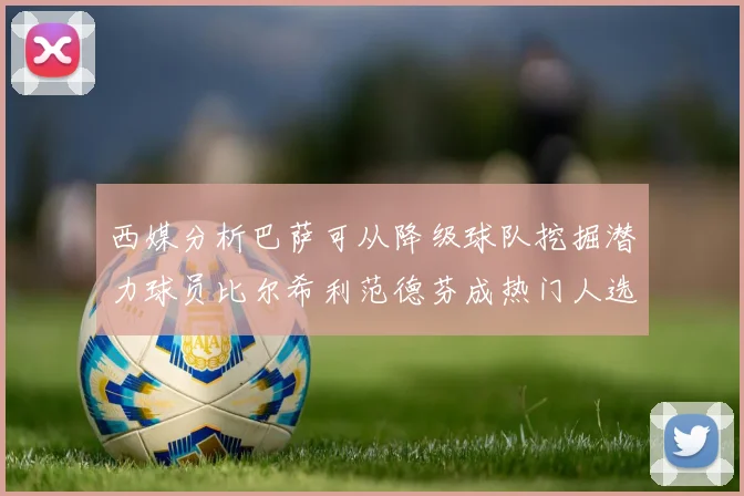 西媒分析巴萨可从降级球队挖掘潜力球员比尔希利范德芬成热门人选
