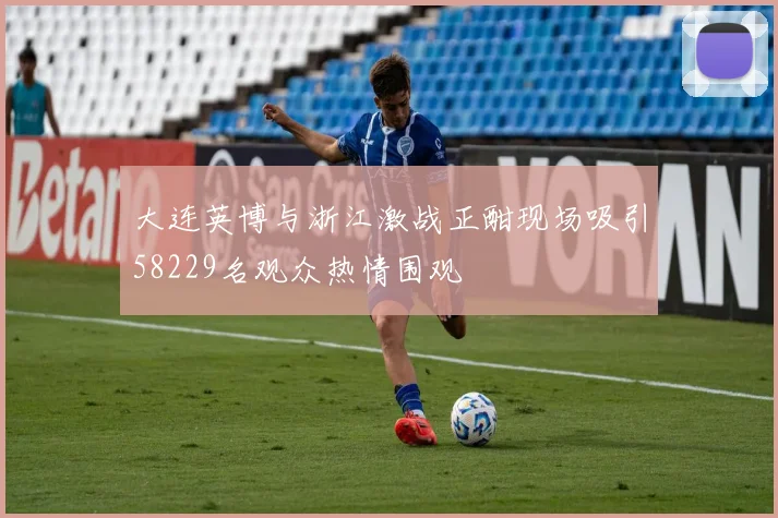 大连英博与浙江激战正酣现场吸引58229名观众热情围观