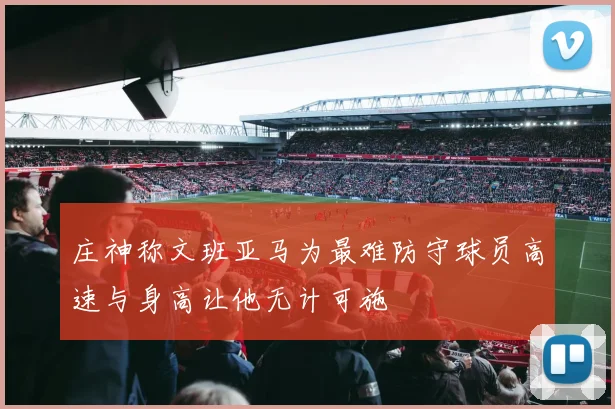 庄神称文班亚马为最难防守球员高速与身高让他无计可施