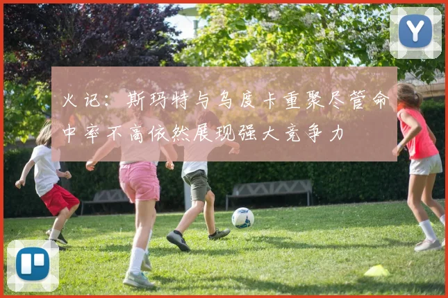 火记：斯玛特与乌度卡重聚尽管命中率不高依然展现强大竞争力